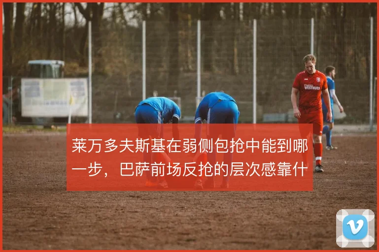 莱万多夫斯基在弱侧包抢中能到哪一步，巴萨前场反抢的层次感靠什么撑住