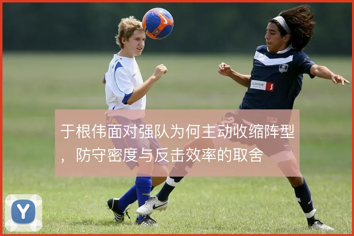 于根伟面对强队为何主动收缩阵型,防守密度与反击效率的取舍