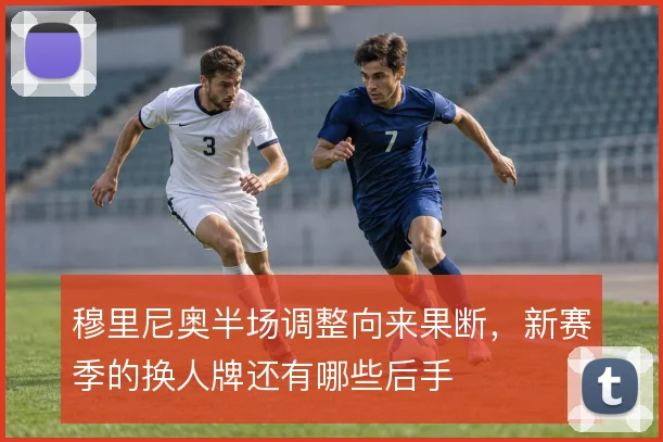 穆里尼奥半场调整向来果断，新赛季的换人牌还有哪些后手