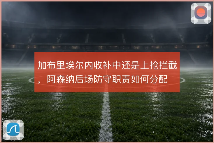 加布里埃尔内收补中还是上抢拦截,阿森纳后场防守职责如何分配