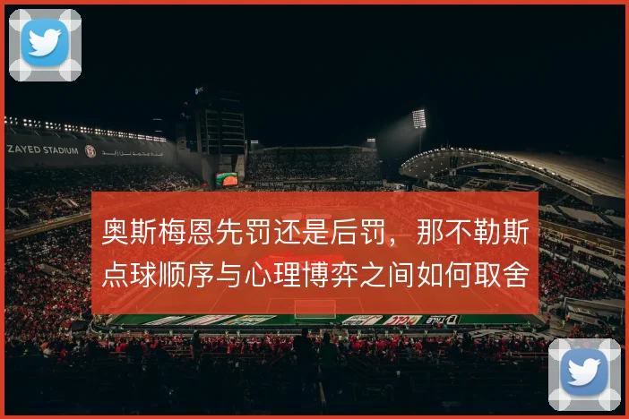 奥斯梅恩先罚还是后罚，那不勒斯点球顺序与心理博弈之间如何取舍