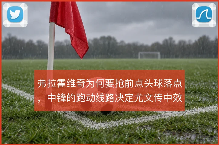 弗拉霍维奇为何要抢前点头球落点,中锋的跑动线路决定尤文传中效率