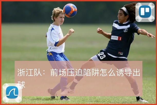 浙江队：前场压迫陷阱怎么诱导出球
