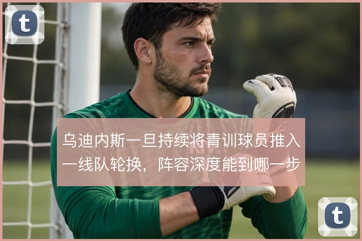 乌迪内斯一旦持续将青训球员推入一线队轮换，阵容深度能到哪一步