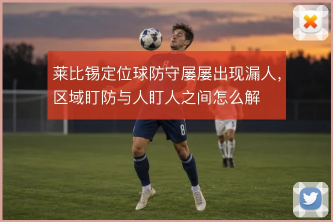 莱比锡定位球防守屡屡出现漏人,区域盯防与人盯人之间怎么解