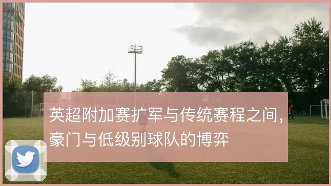 英超附加赛扩军与传统赛程之间，豪门与低级别球队的博弈