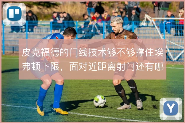 皮克福德的门线技术够不够撑住埃弗顿下限,面对近距离射门还有哪些解法