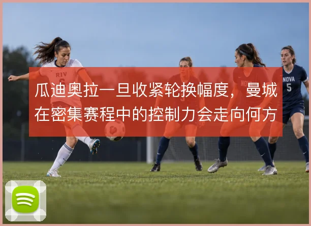 瓜迪奥拉一旦收紧轮换幅度，曼城在密集赛程中的控制力会走向何方