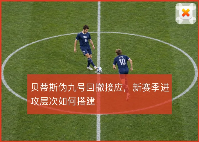 贝蒂斯伪九号回撤接应,新赛季进攻层次如何搭建