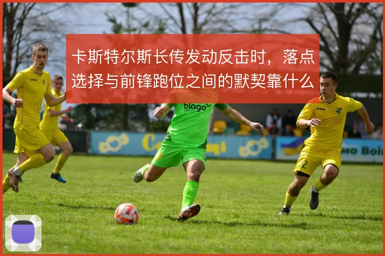 卡斯特尔斯长传发动反击时，落点选择与前锋跑位之间的默契靠什么撑住