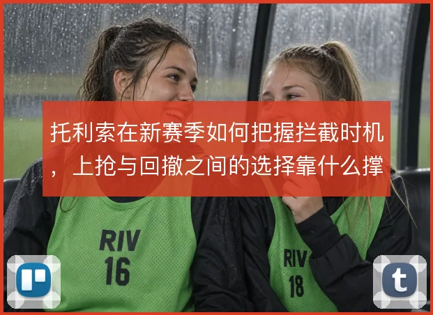 托利索在新赛季如何把握拦截时机,上抢与回撤之间的选择靠什么撑住