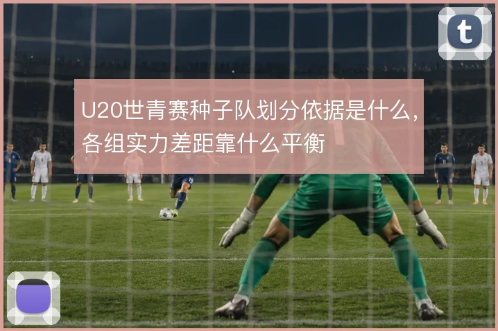 U20世青赛种子队划分依据是什么，各组实力差距靠什么平衡
