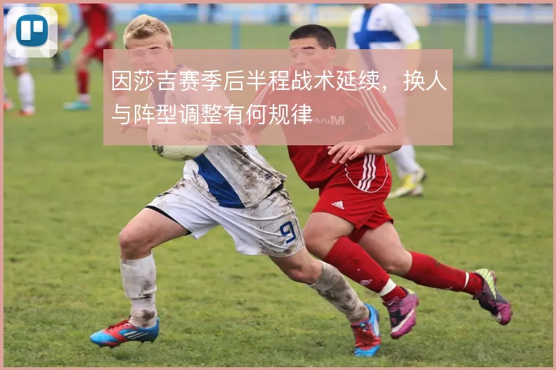 因莎吉赛季后半程战术延续，换人与阵型调整有何规律