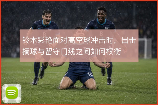 铃木彩艳面对高空球冲击时，出击摘球与留守门线之间如何权衡