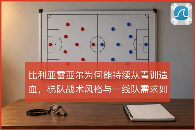 比利亚雷亚尔为何能持续从青训造血，梯队战术风格与一线队需求如何衔接