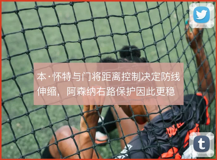 本·怀特与门将距离控制决定防线伸缩，阿森纳右路保护因此更稳