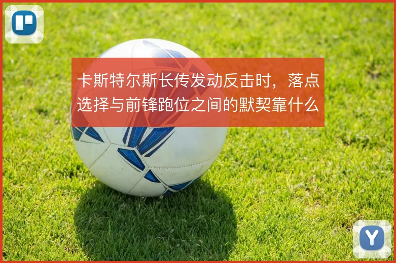 卡斯特尔斯长传发动反击时,落点选择与前锋跑位之间的默契靠什么撑住