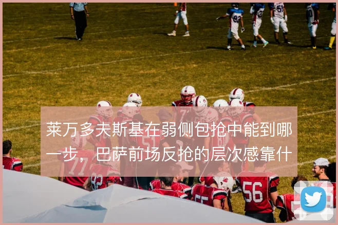 莱万多夫斯基在弱侧包抢中能到哪一步,巴萨前场反抢的层次感靠什么撑住