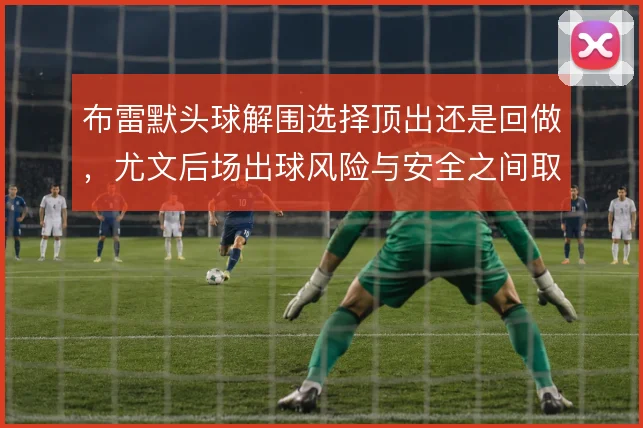 布雷默头球解围选择顶出还是回做,尤文后场出球风险与安全之间取舍