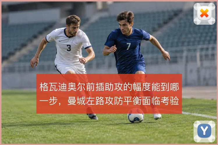 格瓦迪奥尔前插助攻的幅度能到哪一步，曼城左路攻防平衡面临考验
